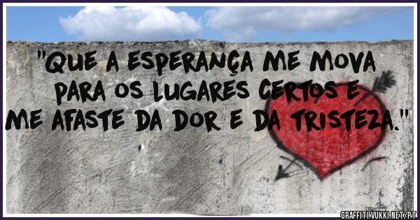 ''Que a esperança me mova para os lugares certos e me afaste da dor e da tristeza.''
