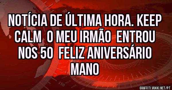 Notícia de última hora. Keep Calm  o meu Irmão  entrou nos 50  Feliz aniversário mano