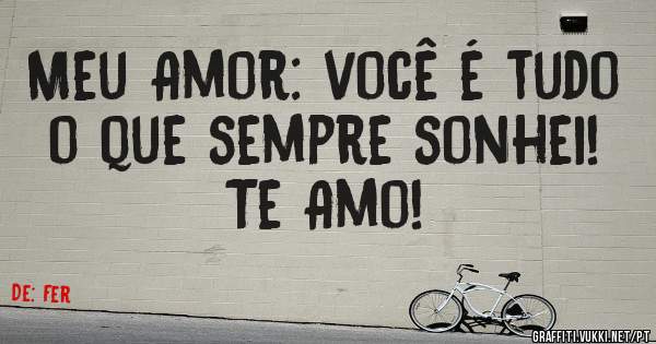Meu Amor: você é tudo o que sempre sonhei! Te Amo!