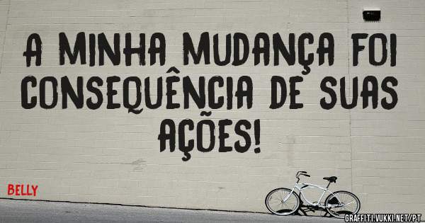 A minha mudança foi consequência de suas ações! 
