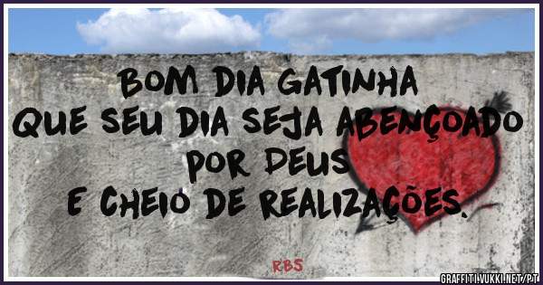 Bom dia gatinha 
Que seu dia seja abençoado por Deus 
E cheio de realizações. 
