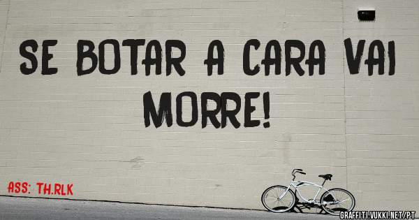SE BOTAR A CARA VAI MORRE!