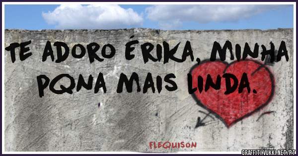 Te adoro Érika, minha pqna mais linda.