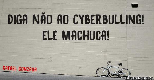 Diga Não ao Cyberbulling!
Ele Machuca!
