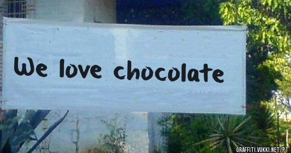 We love chocolate
