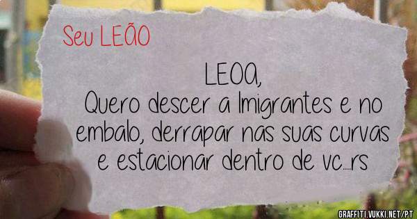 LEOA,
Quero descer a Imigrantes e no embalo, derrapar nas suas curvas e estacionar dentro de vc....rs