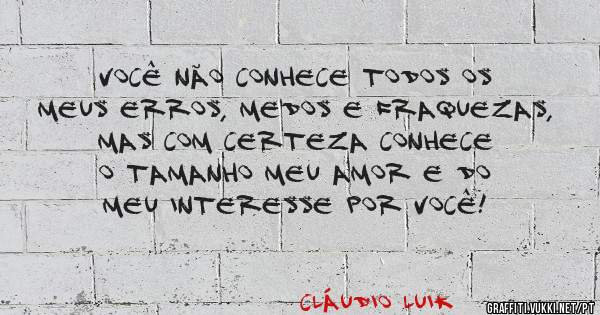 Você não conhece todos os meus erros, medos e fraquezas, mas com certeza conhece o tamanho meu amor e do meu interesse por você!