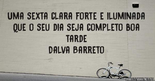 Uma sexta clara forte e iluminada
Que o seu dia seja completo boa tarde 
                             Dalva Barreto