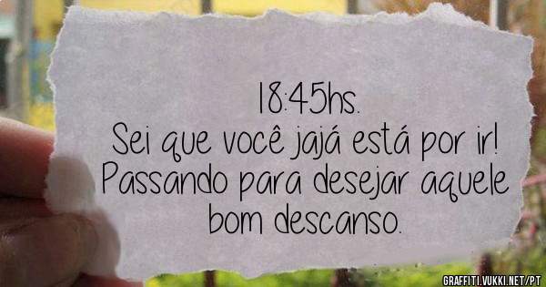18:45hs.
Sei que você jajá está por ir!
Passando para desejar aquele bom descanso.