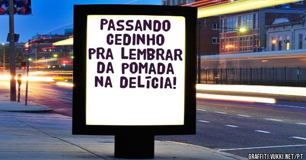 Passando cedinho pra lembrar da pomada na delícia!