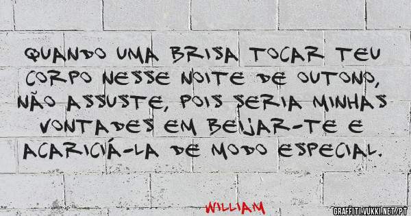 Quando uma brisa tocar teu corpo nesse noite de outono, não assuste, pois seria minhas vontades em beijar-te e acariciá-la de modo especial. 