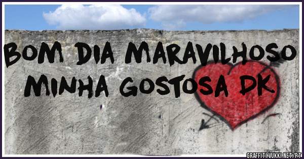 bom dia maravilhoso minha gostosa DK