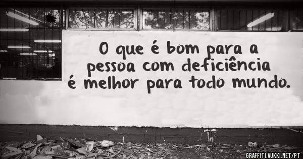 O que é bom para a pessoa com deficiência é melhor para todo mundo.