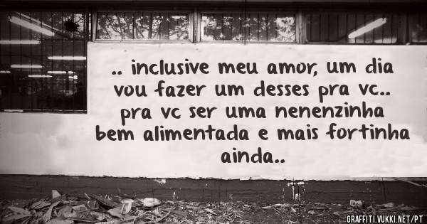.. inclusive meu amor, um dia vou fazer um desses pra vc.. pra vc ser uma nenenzinha bem alimentada e mais fortinha ainda..