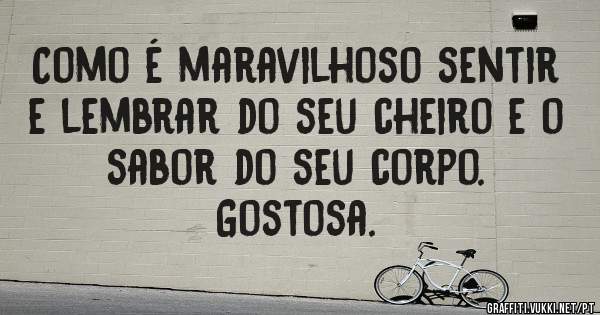 Como é maravilhoso sentir e lembrar do seu cheiro e o sabor do seu corpo.
Gostosa.