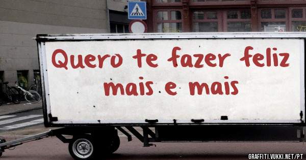 Quero te fazer feliz 
mais e mais