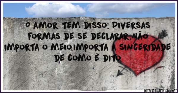 O amor tem disso: Diversas formas de se declarar.Não importa o meio.Importa a sinceridade de como é dito.