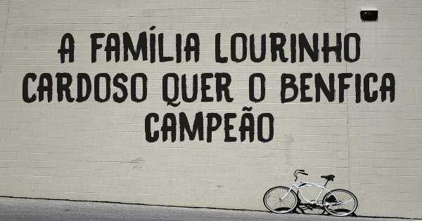 A família Lourinho Cardoso quer o Benfica campeão