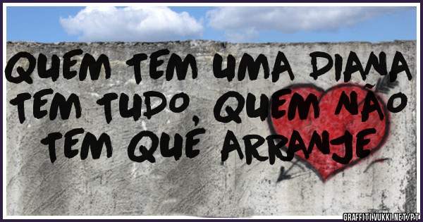 QUEM TEM UMA DIANA TEM TUDO, QUEM NÃO TEM QUE ARRANJE