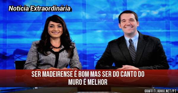 Ser madeirense é bom mas ser do canto do muro é melhor