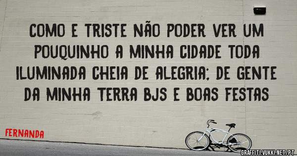 Como e triste não poder ver um pouquinho a minha cidade toda iluminada cheia de alegria; de gente da minha Terra bjs e boas festas