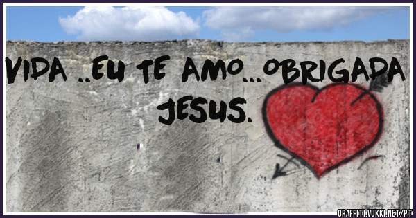 VIDA ..EU TE AMO...OBRIGADA JESUS.