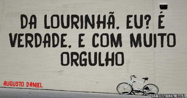 DA LOURINHÃ, EU? É VERDADE, E COM MUITO ORGULHO