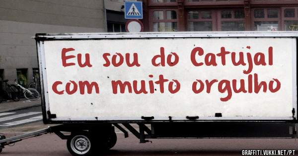 Eu sou do Catujal com muito orgulho 