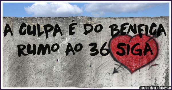 A CULPA É DO BENFICA 
RUMO AO 36 SIGA