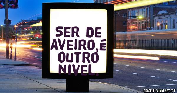 Ser de
Aveiro,é outro nivel.