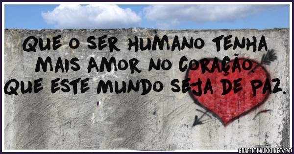 Que o ser humano tenha mais Amor no coração.
Que este Mundo seja de Paz.