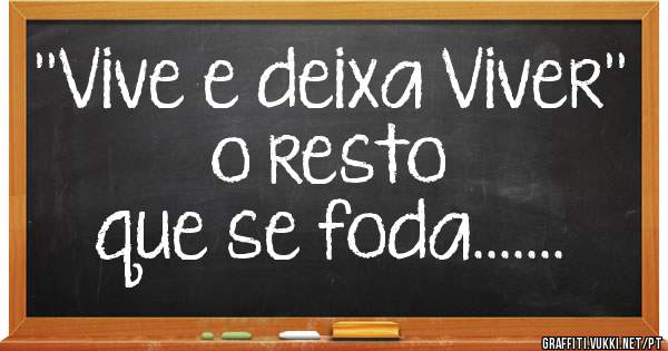 ''Vive e deixa Viver''                       o resto que se foda.......