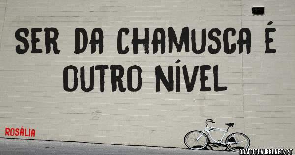 Ser da Chamusca é outro nível