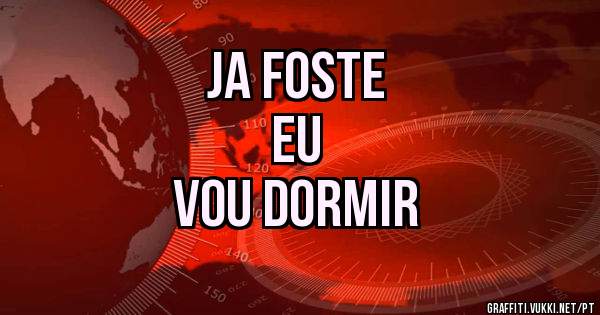            JA FOSTE
                 EU
            VOU DORMIR