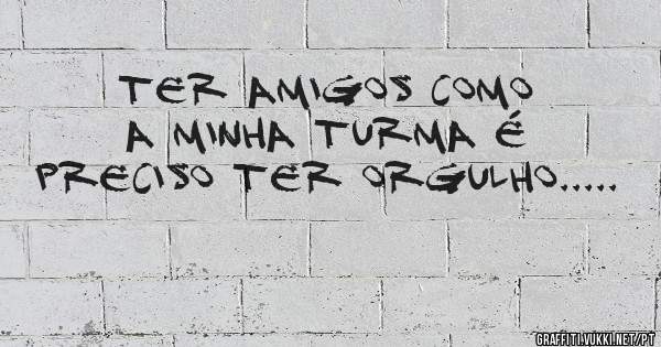 Ter amigos como a minha turma é preciso ter orgulho.....