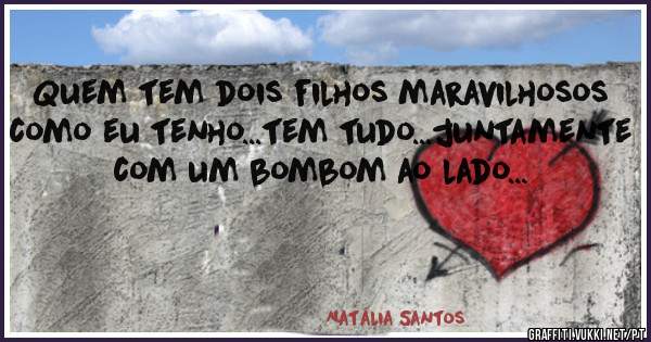 Quem tem dois filhos maravilhosos como eu tenho...tem tudo...juntamente com um bombom ao lado...