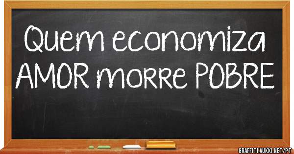 Quem economiza AMOR morre POBRE 