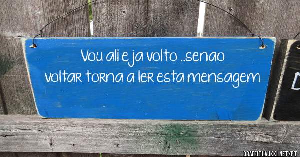 Vou ali e ja volto ..senao voltar torna a ler esta mensagem 