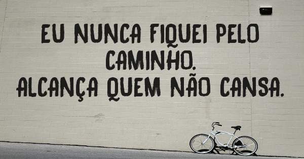 EU NUNCA FIQUEI PELO CAMINHO.
ALCANÇA QUEM NÃO CANSA.