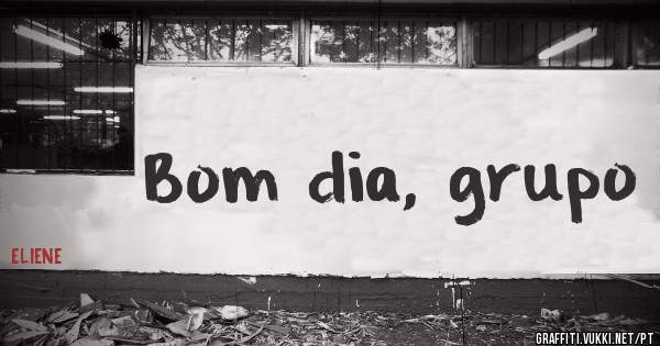 Bom dia, grupo 