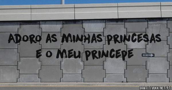 Adoro as minhas princesas e o meu princepe 