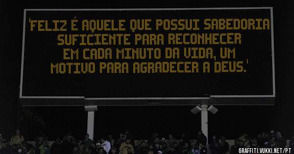 'Feliz é aquele que possui sabedoria suficiente para reconhecer em cada minuto da vida, um motivo para agradecer a Deus.'