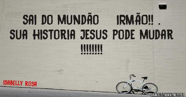 sai do mundão    IRMÃO!! . 
sua historia Jesus pode mudar !!!!!!!!