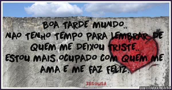 BOA TARDE MUNDO..
NAO TENHO TEMPO PARA LEMBRAR DE QUEM ME DEIXOU TRISTE..
ESTOU MAIS OCUPADO COM QUEM ME AMA E ME FAZ FELIZ.



