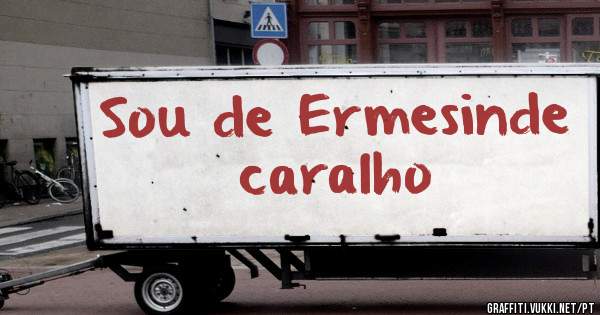Sou de Ermesinde caralho