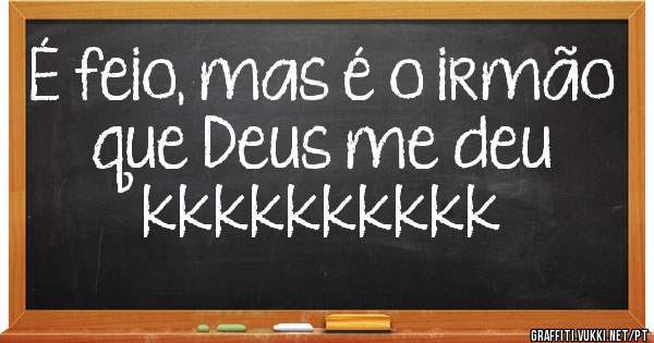 É feio, mas é o irmão que Deus me deu kkkkkkkkkk