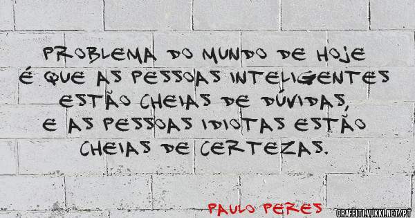 problema do mundo de hoje é que as pessoas inteligentes estão cheias de dúvidas, e as pessoas idiotas estão cheias de certezas.