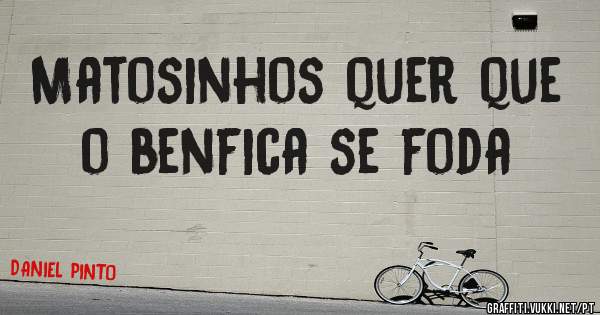 Matosinhos quer que o benfica se foda