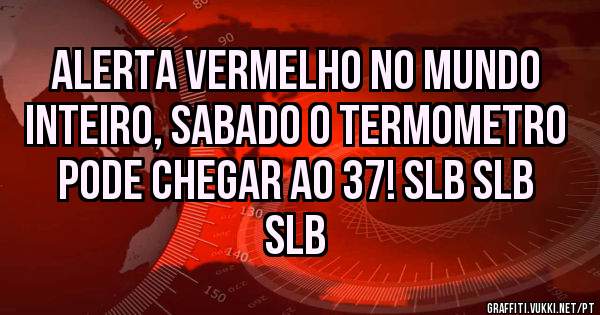 ALERTA VERMELHO NO MUNDO INTEIRO, SABADO O TERMOMETRO PODE CHEGAR AO 37! SLB SLB SLB