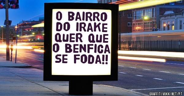 O bairro do irake quer que o Benfica se foda!! 